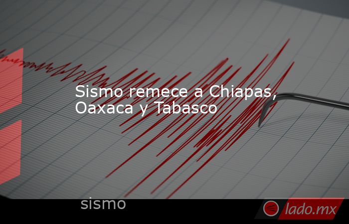 Sismo remece a Chiapas, Oaxaca y Tabasco. Noticias en tiempo real