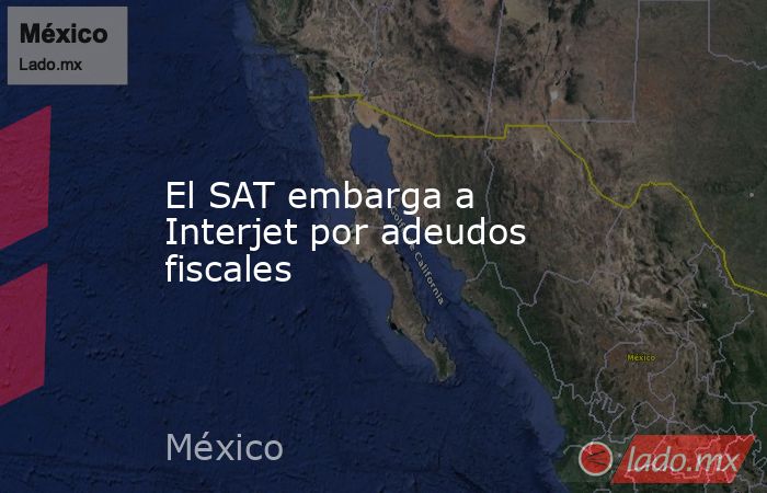 El SAT embarga a Interjet por adeudos fiscales. Noticias en tiempo real