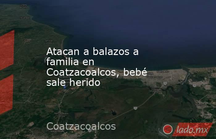 Atacan a balazos a familia en Coatzacoalcos, bebé sale herido. Noticias en tiempo real