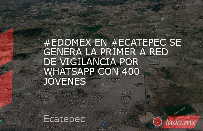 #EDOMEX EN #ECATEPEC SE GENERA LA PRIMER A RED DE VIGILANCIA POR WHATSAPP CON 400 JÓVENES. Noticias en tiempo real
