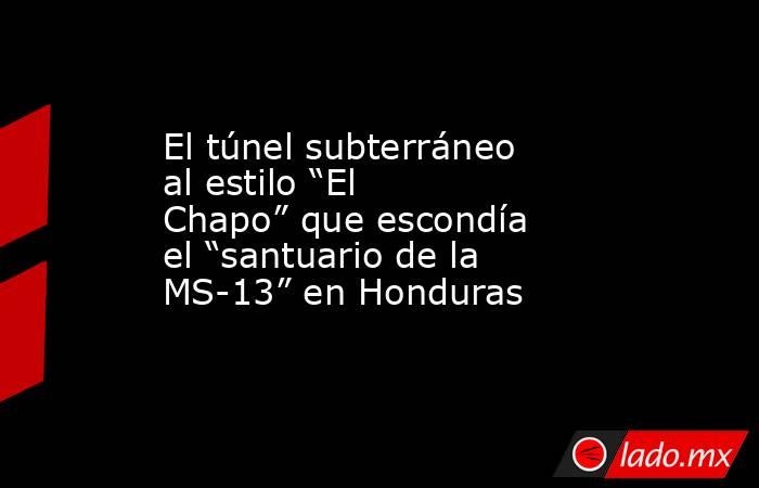 El túnel subterráneo al estilo “El Chapo” que escondía el “santuario de la MS-13” en Honduras. Noticias en tiempo real