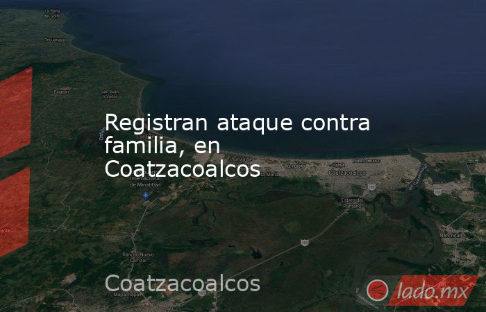 Registran ataque contra familia, en Coatzacoalcos. Noticias en tiempo real