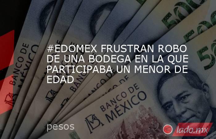 #EDOMEX FRUSTRAN ROBO DE UNA BODEGA EN LA QUE PARTICIPABA UN MENOR DE EDAD. Noticias en tiempo real