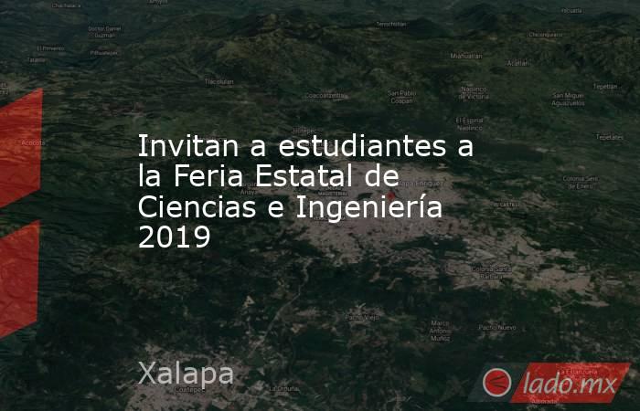 Invitan a estudiantes a la Feria Estatal de Ciencias e Ingeniería 2019. Noticias en tiempo real