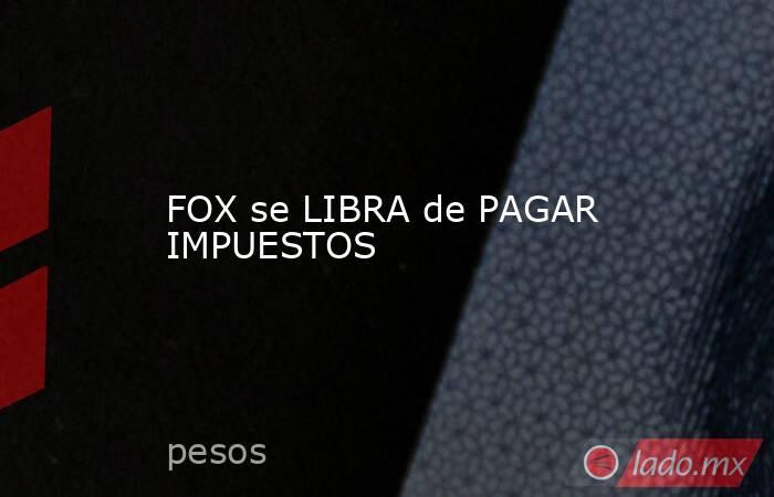 FOX se LIBRA de PAGAR IMPUESTOS. Noticias en tiempo real