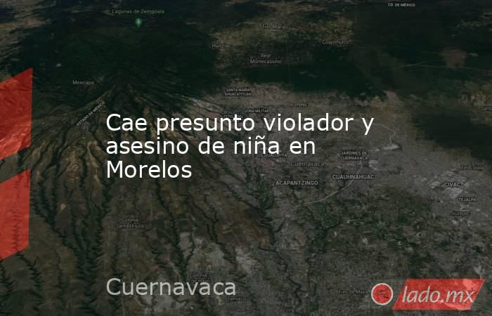 Cae presunto violador y asesino de niña en Morelos. Noticias en tiempo real