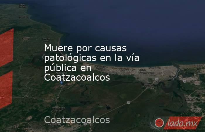 Muere por causas patológicas en la vía pública en Coatzacoalcos. Noticias en tiempo real