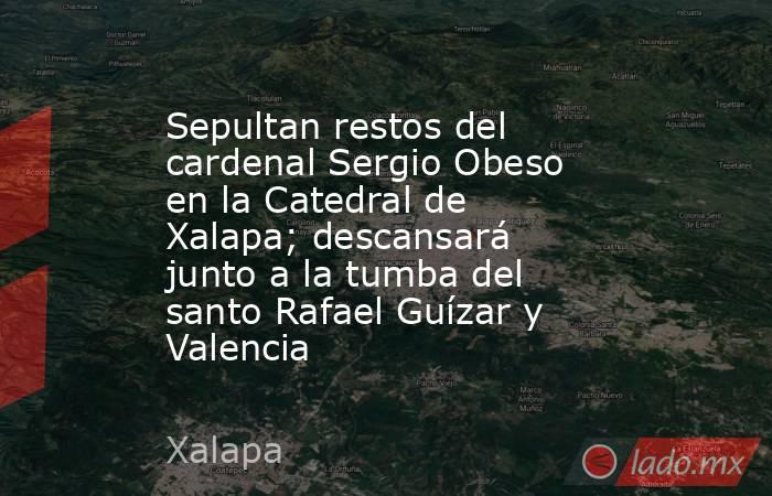 Sepultan restos del cardenal Sergio Obeso en la Catedral de Xalapa; descansará junto a la tumba del santo Rafael Guízar y Valencia. Noticias en tiempo real