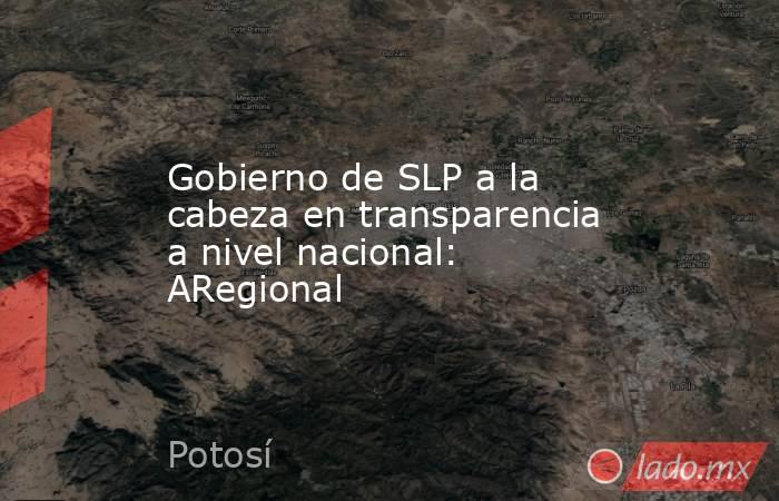 Gobierno de SLP a la cabeza en transparencia a nivel nacional: ARegional. Noticias en tiempo real