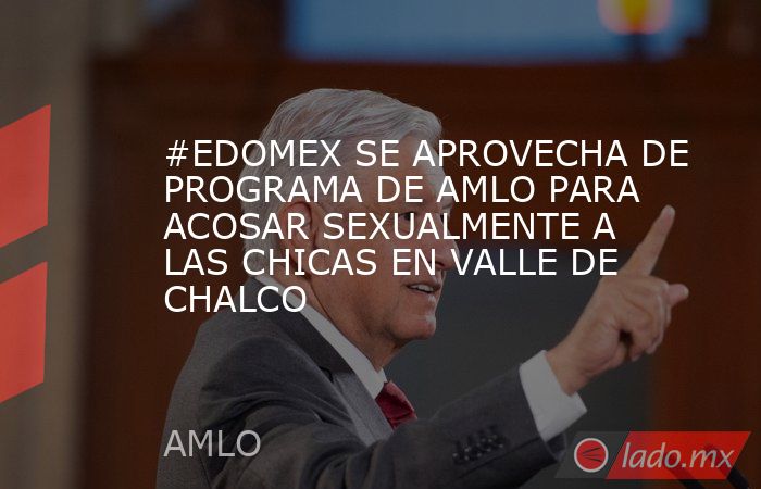 #EDOMEX SE APROVECHA DE PROGRAMA DE AMLO PARA ACOSAR SEXUALMENTE A LAS CHICAS EN VALLE DE CHALCO. Noticias en tiempo real
