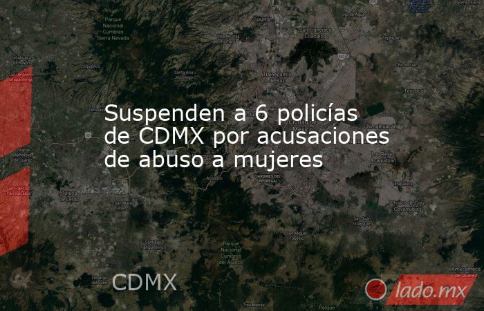 Suspenden a 6 policías de CDMX por acusaciones de abuso a mujeres. Noticias en tiempo real