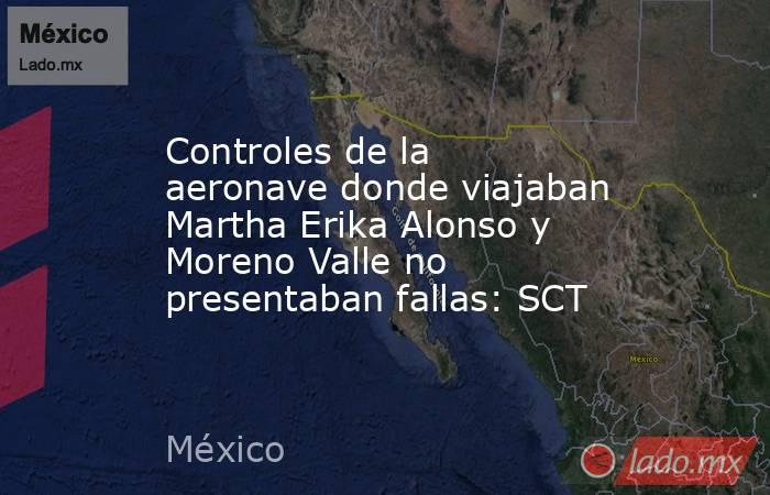 Controles de la aeronave donde viajaban Martha Erika Alonso y Moreno Valle no presentaban fallas: SCT. Noticias en tiempo real