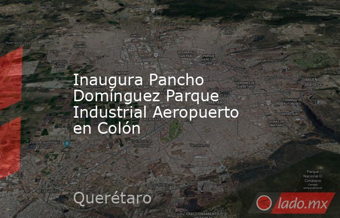 Inaugura Pancho Domínguez Parque Industrial Aeropuerto en Colón. Noticias en tiempo real