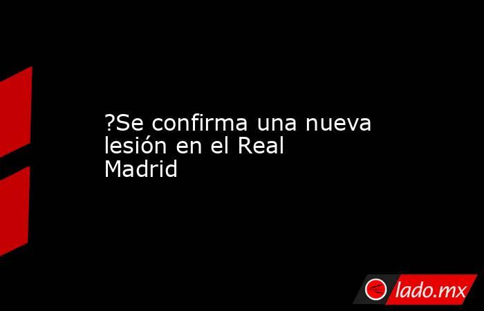 ?Se confirma una nueva lesión en el Real Madrid. Noticias en tiempo real
