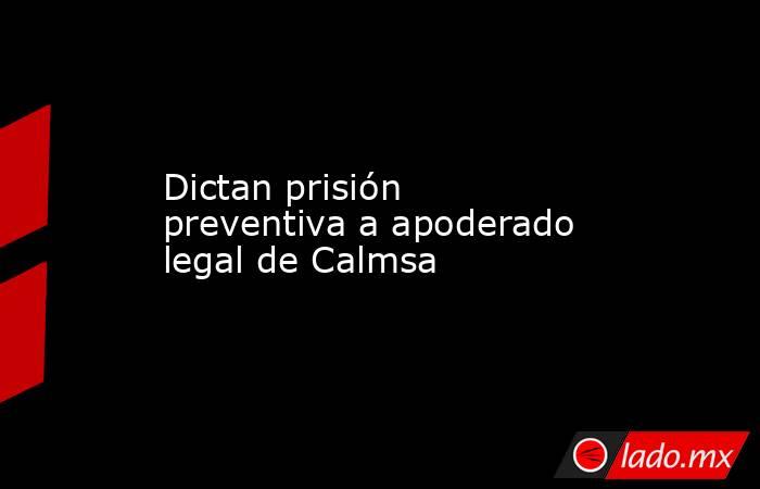 Dictan prisión preventiva a apoderado legal de Calmsa. Noticias en tiempo real