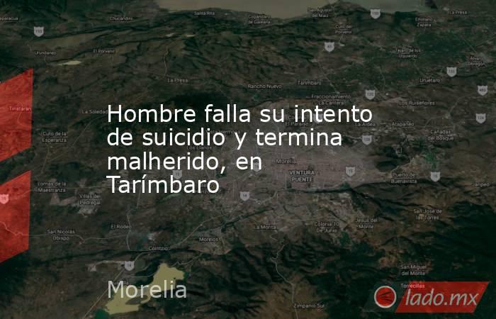 Hombre falla su intento de suicidio y termina malherido, en Tarímbaro. Noticias en tiempo real