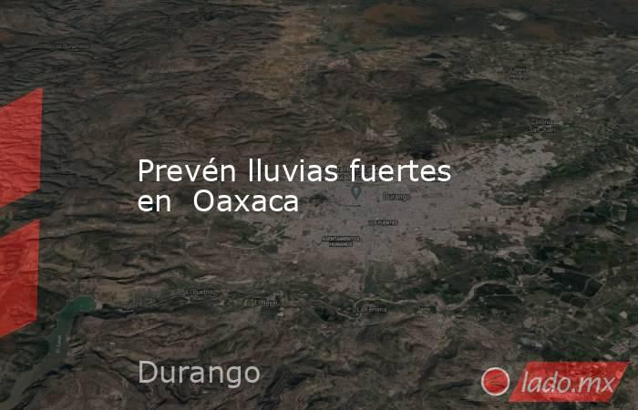 Prevén lluvias fuertes en  Oaxaca. Noticias en tiempo real