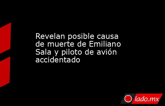 Revelan posible causa de muerte de Emiliano Sala y piloto de avión accidentado. Noticias en tiempo real