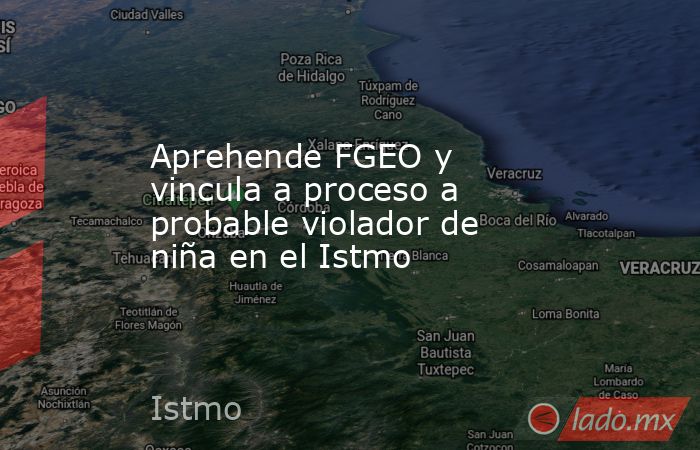 Aprehende FGEO y vincula a proceso a probable violador de niña en el Istmo. Noticias en tiempo real