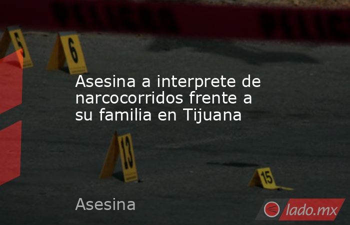 Asesina a interprete de narcocorridos frente a su familia en Tijuana. Noticias en tiempo real