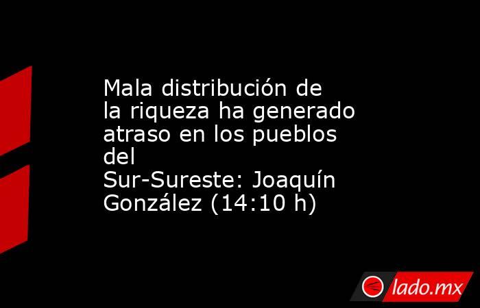 Mala distribución de la riqueza ha generado atraso en los pueblos del Sur-Sureste: Joaquín González (14:10 h). Noticias en tiempo real