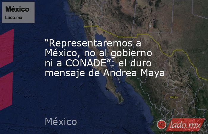 “Representaremos a México, no al gobierno ni a CONADE”: el duro mensaje de Andrea Maya. Noticias en tiempo real