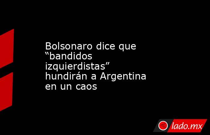 Bolsonaro dice que “bandidos izquierdistas” hundirán a Argentina en un caos. Noticias en tiempo real