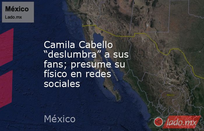 Camila Cabello “deslumbra” a sus fans; presume su físico en redes sociales. Noticias en tiempo real