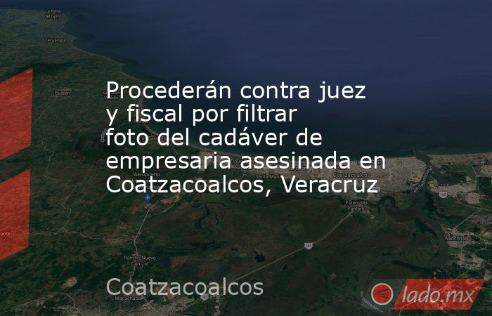 Procederán contra juez y fiscal por filtrar foto del cadáver de empresaria asesinada en Coatzacoalcos, Veracruz. Noticias en tiempo real