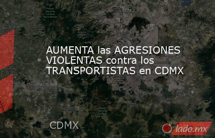 AUMENTA las AGRESIONES VIOLENTAS contra los TRANSPORTISTAS en CDMX. Noticias en tiempo real
