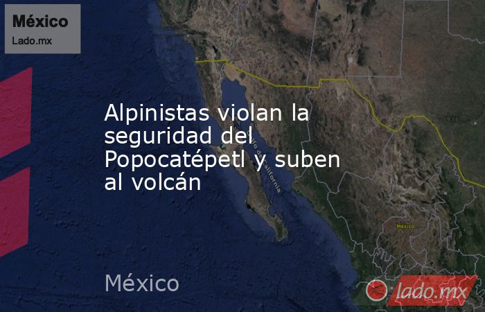 Alpinistas violan la seguridad del Popocatépetl y suben al volcán. Noticias en tiempo real