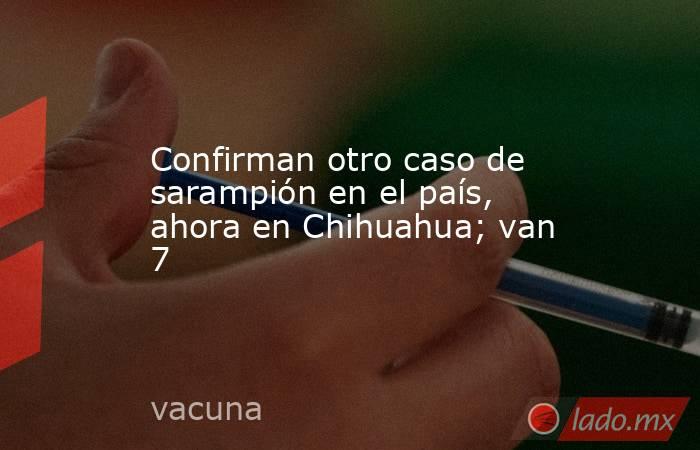 Confirman otro caso de sarampión en el país, ahora en Chihuahua; van 7. Noticias en tiempo real