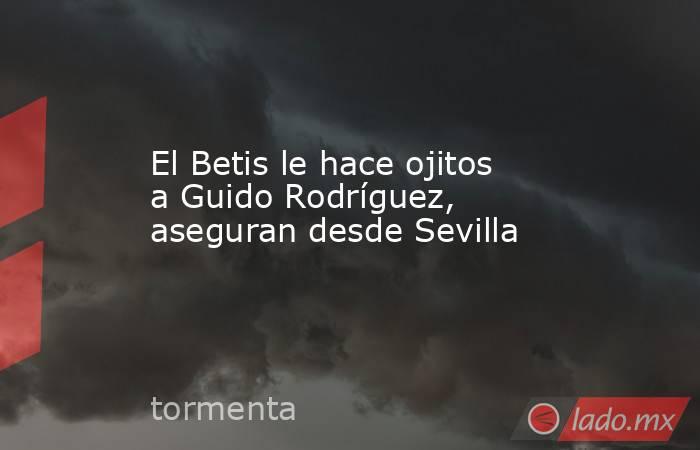 El Betis le hace ojitos a Guido Rodríguez, aseguran desde Sevilla. Noticias en tiempo real
