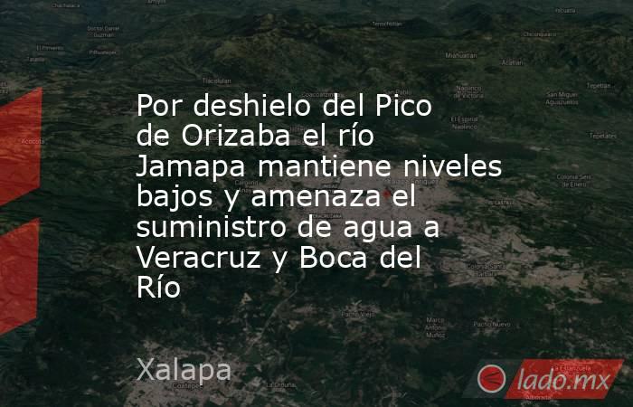Por deshielo del Pico de Orizaba el río Jamapa mantiene niveles bajos y amenaza el suministro de agua a Veracruz y Boca del Río. Noticias en tiempo real