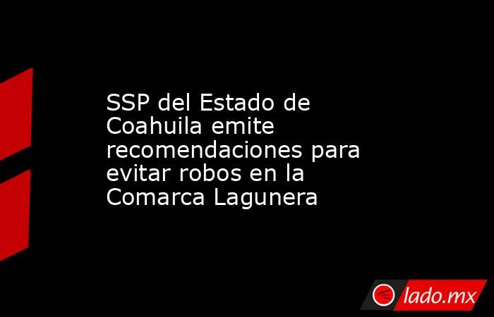 SSP del Estado de Coahuila emite recomendaciones para evitar robos en la Comarca Lagunera
. Noticias en tiempo real
