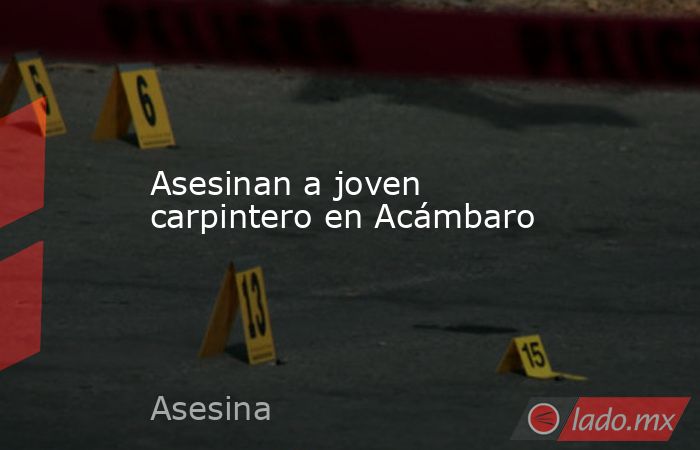 Asesinan a joven carpintero en Acámbaro. Noticias en tiempo real