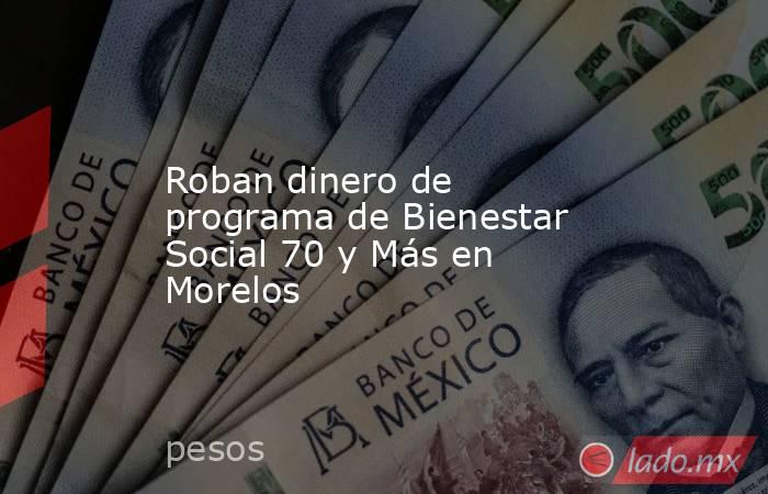 Roban dinero de programa de Bienestar Social 70 y Más en Morelos. Noticias en tiempo real