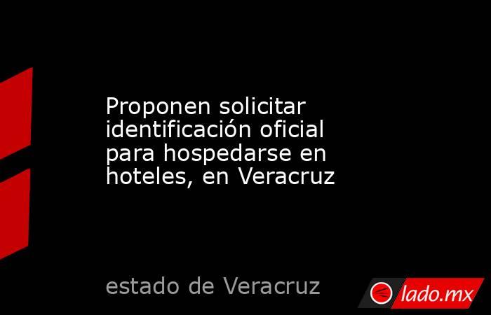 Proponen solicitar identificación oficial para hospedarse en hoteles, en Veracruz. Noticias en tiempo real