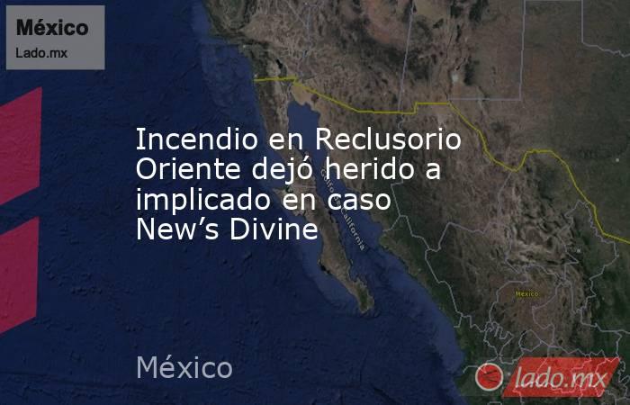 Incendio en Reclusorio Oriente dejó herido a implicado en caso New’s Divine. Noticias en tiempo real