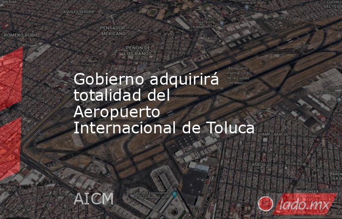 Gobierno adquirirá totalidad del Aeropuerto Internacional de Toluca. Noticias en tiempo real