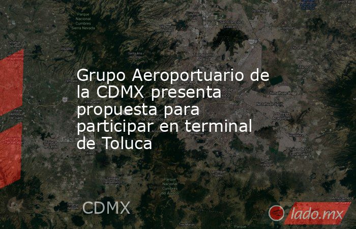 Grupo Aeroportuario de la CDMX presenta propuesta para participar en terminal de Toluca. Noticias en tiempo real