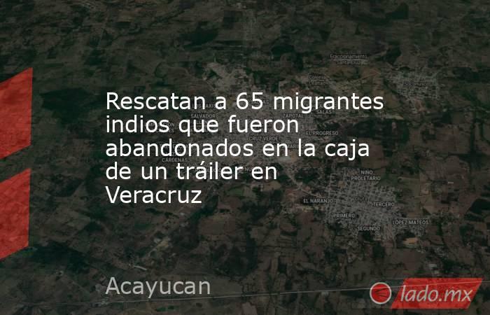 Rescatan a 65 migrantes indios que fueron abandonados en la caja de un tráiler en Veracruz. Noticias en tiempo real