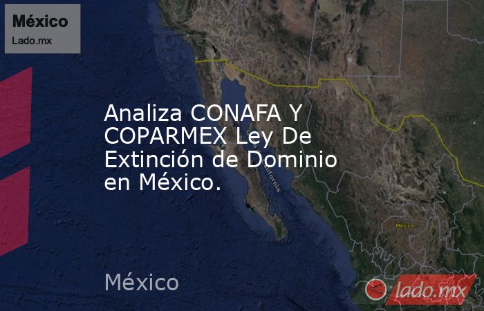 Analiza CONAFA Y COPARMEX Ley De Extinción de Dominio en México.. Noticias en tiempo real