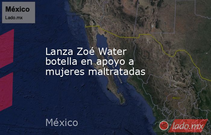 Lanza Zoé Water botella en apoyo a mujeres maltratadas. Noticias en tiempo real