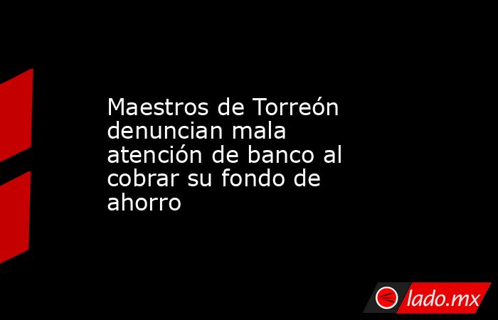 Maestros de Torreón denuncian mala atención de banco al cobrar su fondo de ahorro
. Noticias en tiempo real