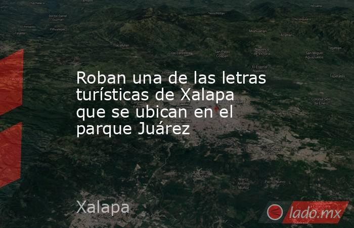 Roban una de las letras turísticas de Xalapa que se ubican en el parque Juárez. Noticias en tiempo real