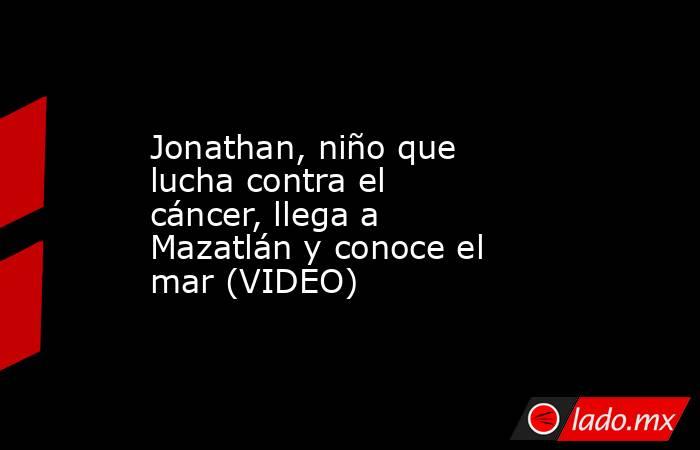 Jonathan, niño que lucha contra el cáncer, llega a Mazatlán y conoce el mar (VIDEO)
. Noticias en tiempo real