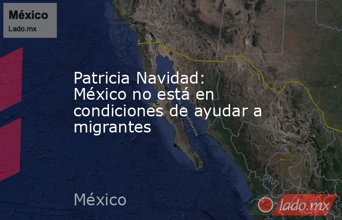 Patricia Navidad: México no está en condiciones de ayudar a migrantes. Noticias en tiempo real