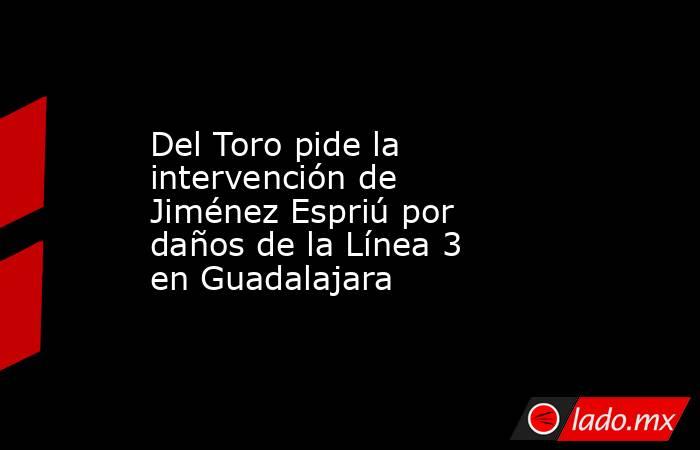 Del Toro pide la intervención de Jiménez Espriú por daños de la Línea 3 en Guadalajara. Noticias en tiempo real