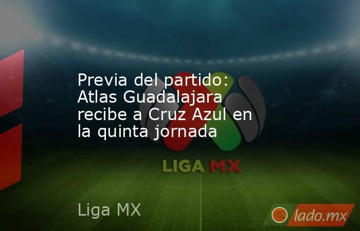 Previa del partido: Atlas Guadalajara recibe a Cruz Azul en la quinta jornada. Noticias en tiempo real